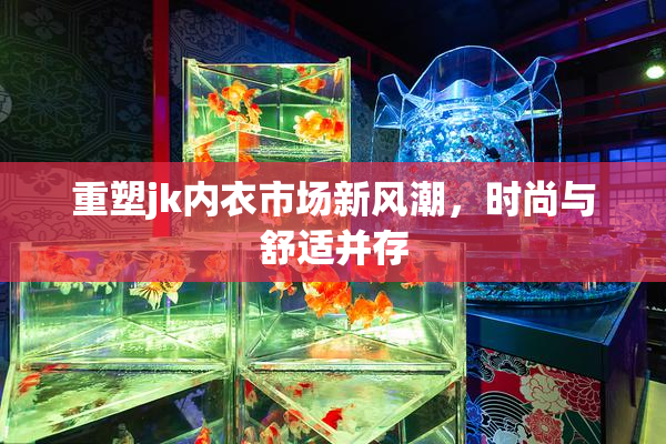 重塑jk内衣市场新风潮，时尚与舒适并存