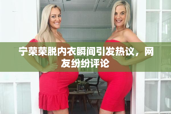 宁荣荣脱内衣瞬间引发热议，网友纷纷评论