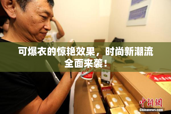 可爆衣的惊艳效果，时尚新潮流全面来袭！