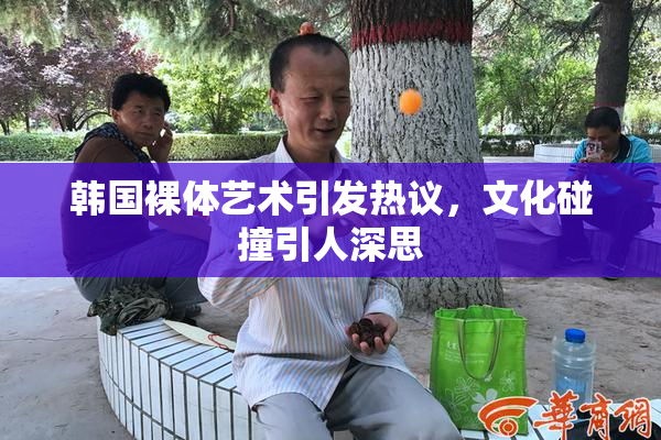 韩国裸体艺术引发热议，文化碰撞引人深思