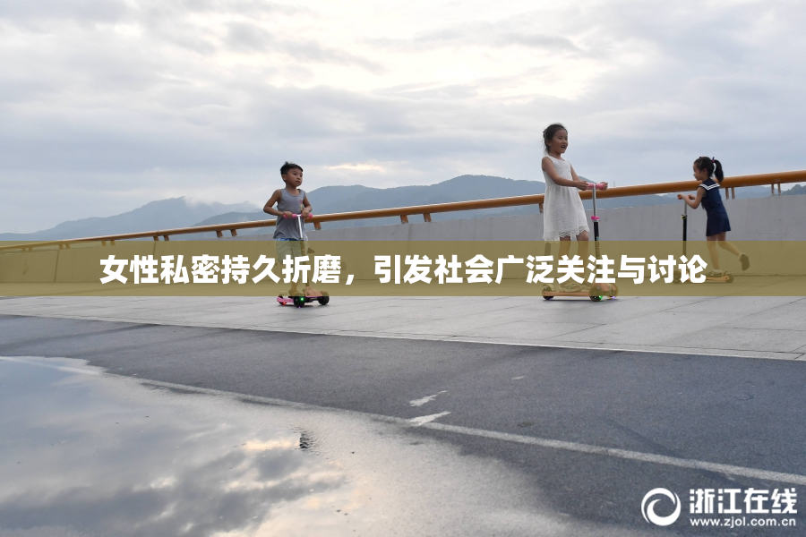 女性私密持久折磨，引发社会广泛关注与讨论