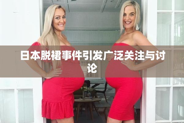 日本脱裙事件引发广泛关注与讨论