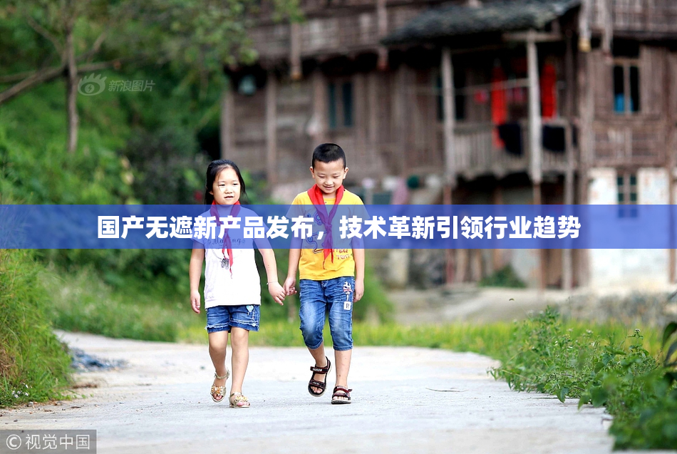 国产无遮新产品发布，技术革新引领行业趋势