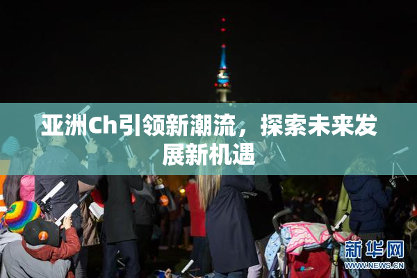 亚洲Ch引领新潮流，探索未来发展新机遇