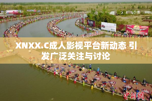 XNXX.C成人影视平台新动态 引发广泛关注与讨论