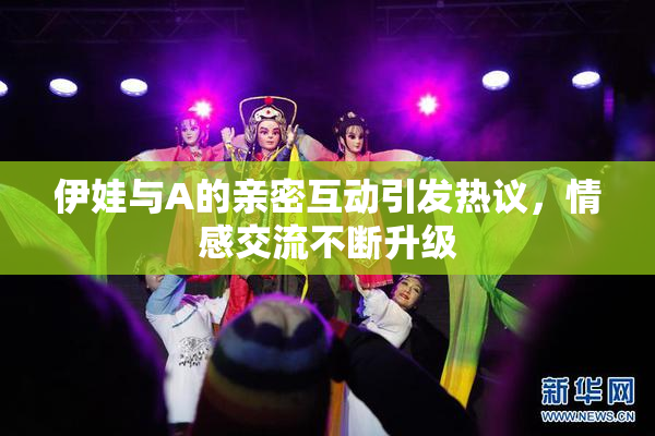 伊娃与A的亲密互动引发热议，情感交流不断升级
