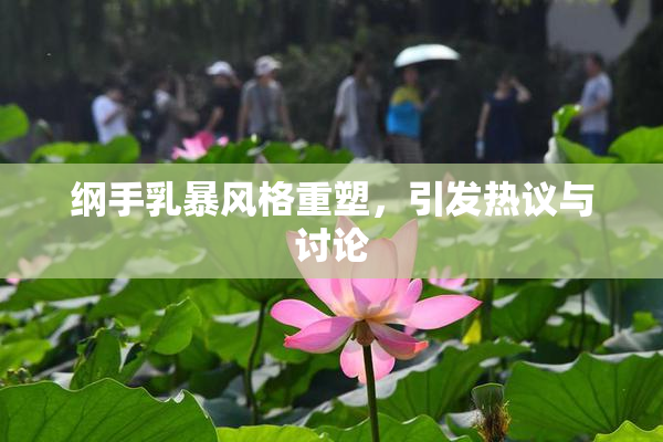 纲手乳暴风格重塑，引发热议与讨论