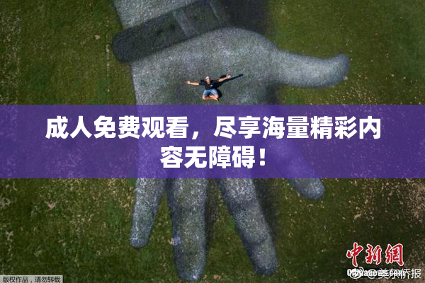 成人免费观看，尽享海量精彩内容无障碍！