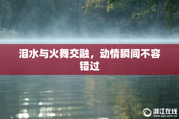 泪水与火舞交融，动情瞬间不容错过