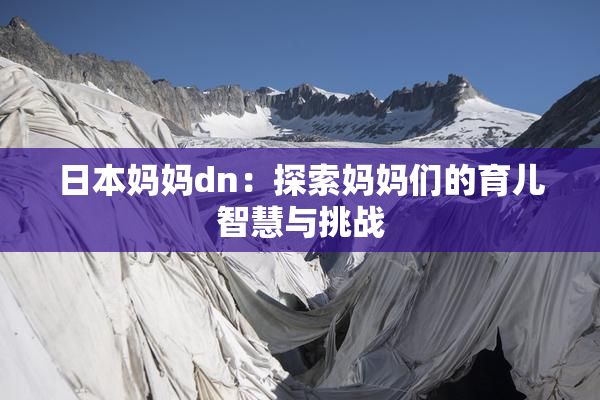 日本妈妈dn：探索妈妈们的育儿智慧与挑战