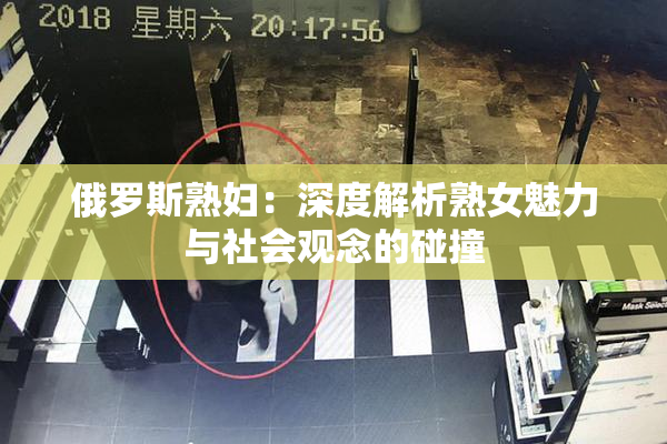 俄罗斯熟妇：深度解析熟女魅力与社会观念的碰撞