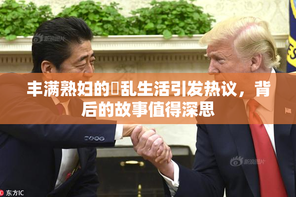 丰满熟妇的婬乱生活引发热议，背后的故事值得深思