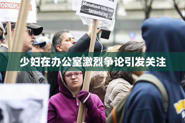 少妇在办公室激烈争论引发关注