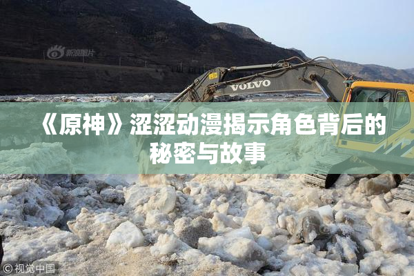 《原神》涩涩动漫揭示角色背后的秘密与故事