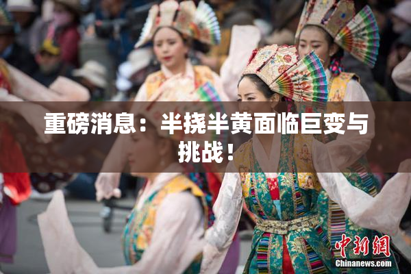 重磅消息：半挠半黄面临巨变与挑战！
