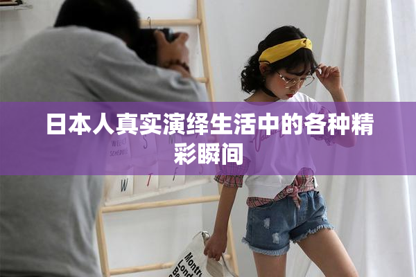 日本人真实演绎生活中的各种精彩瞬间