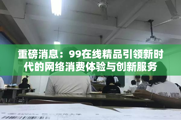 重磅消息：99在线精品引领新时代的网络消费体验与创新服务