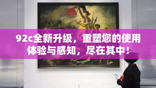 92c全新升级，重塑您的使用体验与感知，尽在其中！