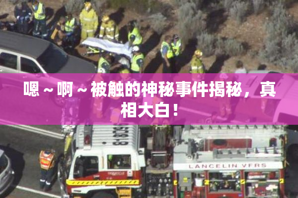 嗯～啊～被触的神秘事件揭秘，真相大白！