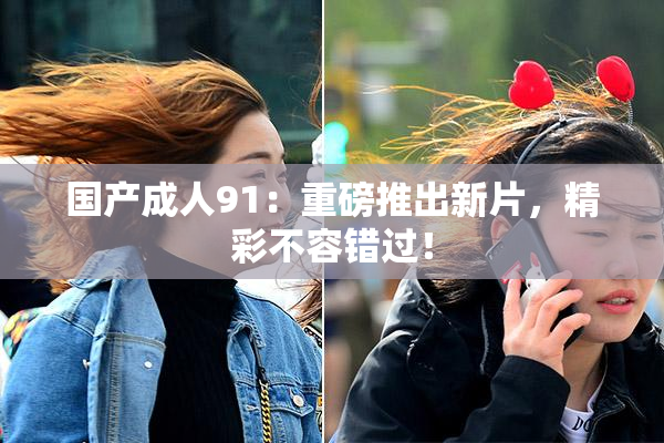 国产成人91：重磅推出新片，精彩不容错过！