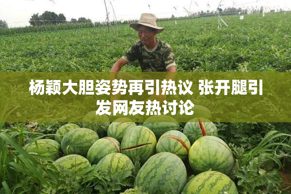 杨颖大胆姿势再引热议 张开腿引发网友热讨论