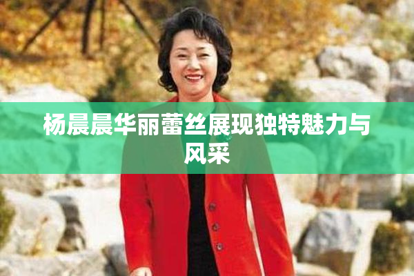 杨晨晨华丽蕾丝展现独特魅力与风采