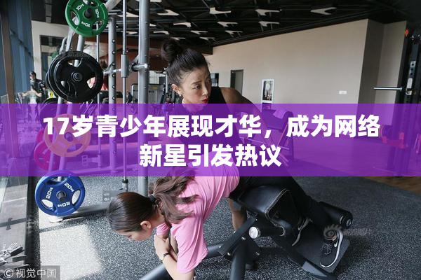 17岁青少年展现才华，成为网络新星引发热议