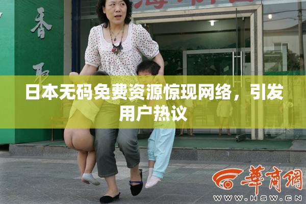 日本无码免费资源惊现网络，引发用户热议