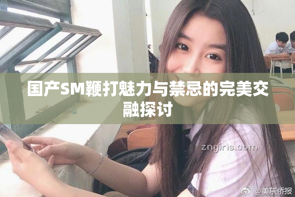 国产SM鞭打魅力与禁忌的完美交融探讨