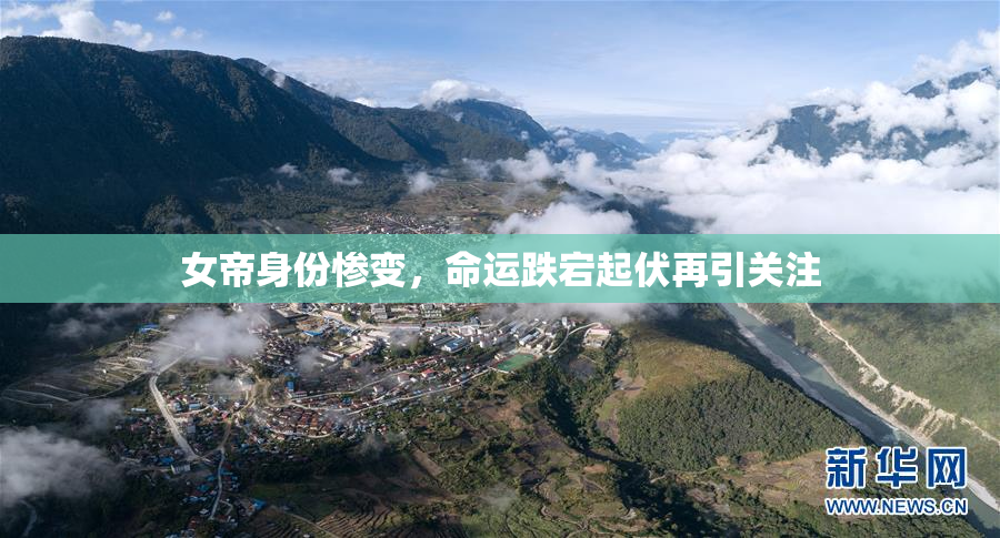 女帝身份惨变，命运跌宕起伏再引关注