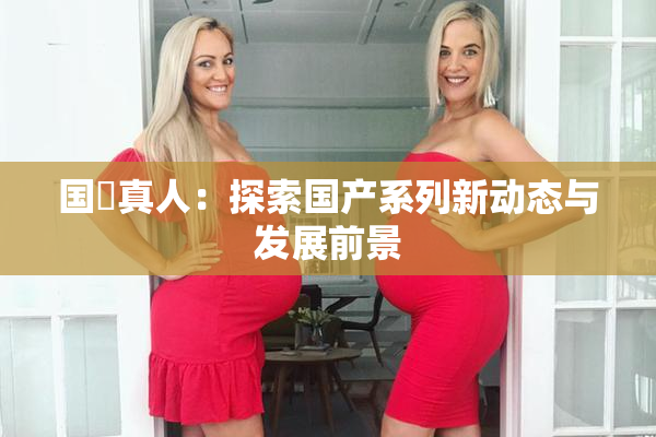 国産真人：探索国产系列新动态与发展前景