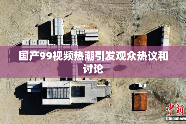 国产99视频热潮引发观众热议和讨论