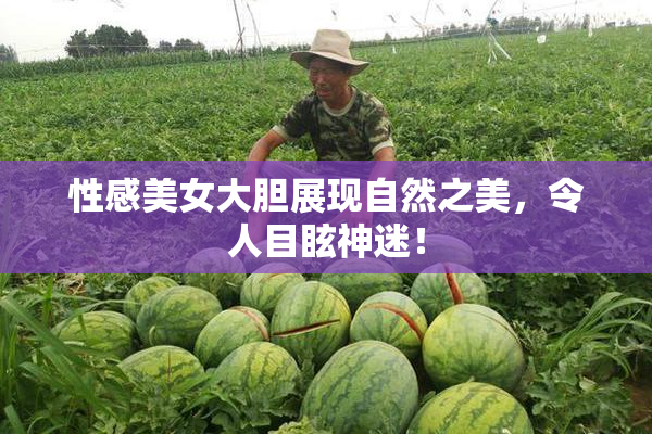 性感美女大胆展现自然之美，令人目眩神迷！