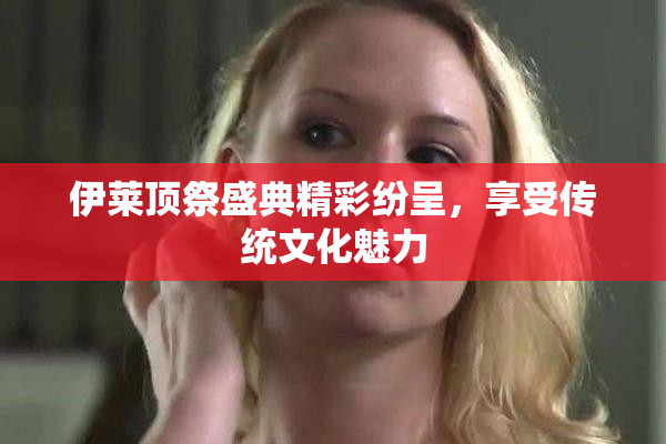 伊莱顶祭盛典精彩纷呈，享受传统文化魅力