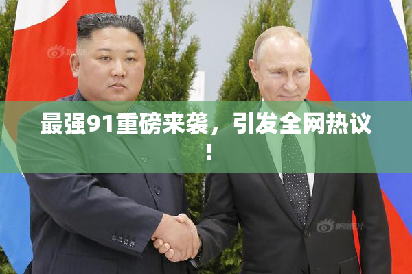 最强91重磅来袭，引发全网热议！