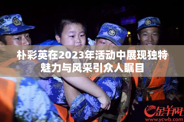 朴彩英在2023年活动中展现独特魅力与风采引众人瞩目
