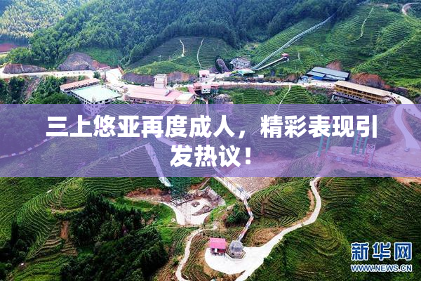 三上悠亚再度成人，精彩表现引发热议！
