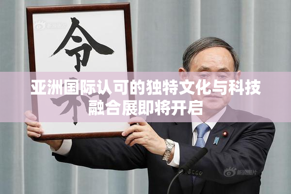 亚洲国际认可的独特文化与科技融合展即将开启