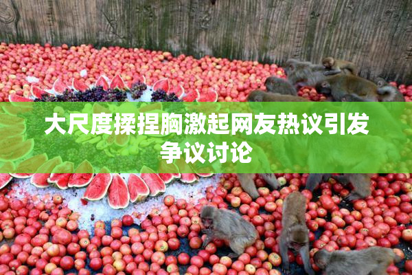 大尺度揉捏胸激起网友热议引发争议讨论