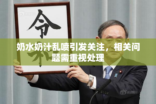奶水奶汁乱喷引发关注，相关问题需重视处理