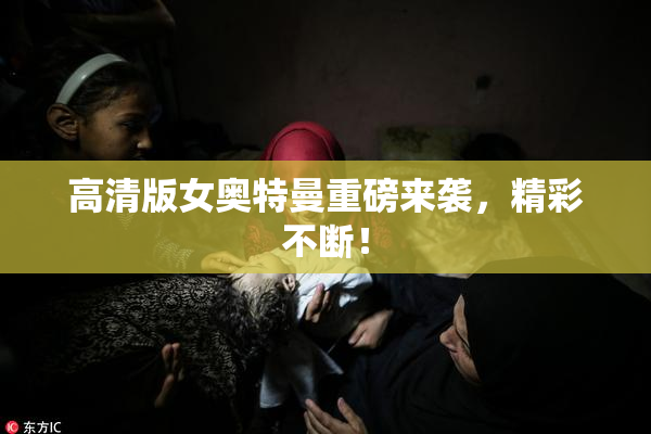 高清版女奥特曼重磅来袭，精彩不断！