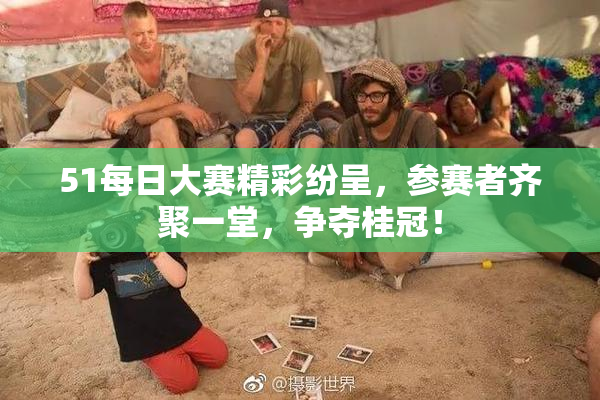 51每日大赛精彩纷呈，参赛者齐聚一堂，争夺桂冠！