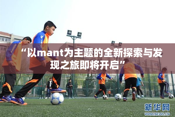 “以mant为主题的全新探索与发现之旅即将开启”