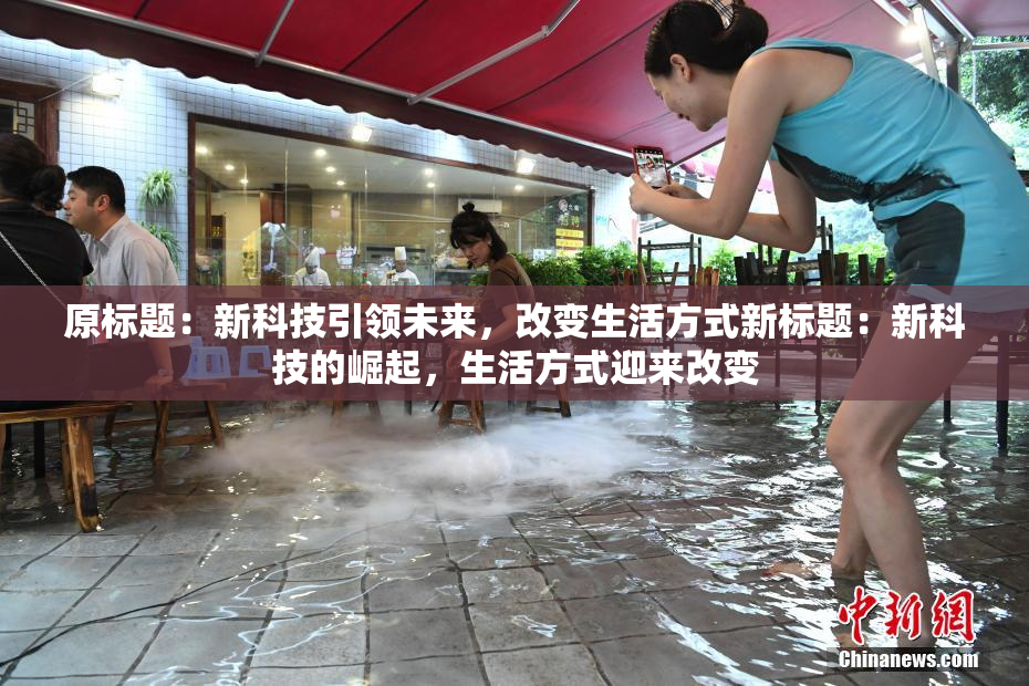 原标题：新科技引领未来，改变生活方式新标题：新科技的崛起，生活方式迎来改变