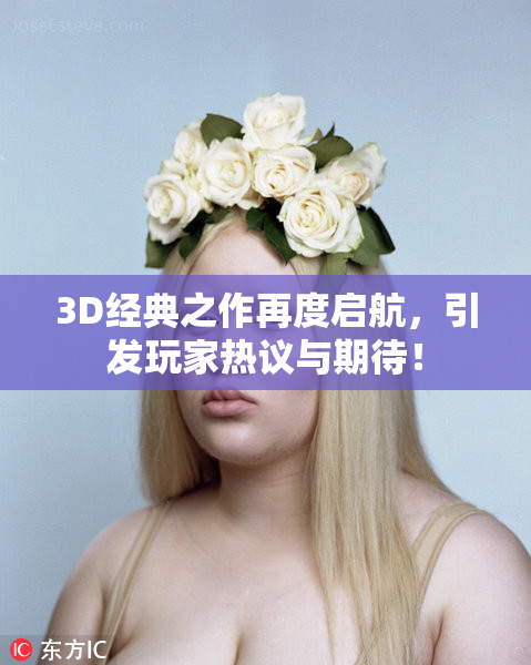 3D经典之作再度启航，引发玩家热议与期待！