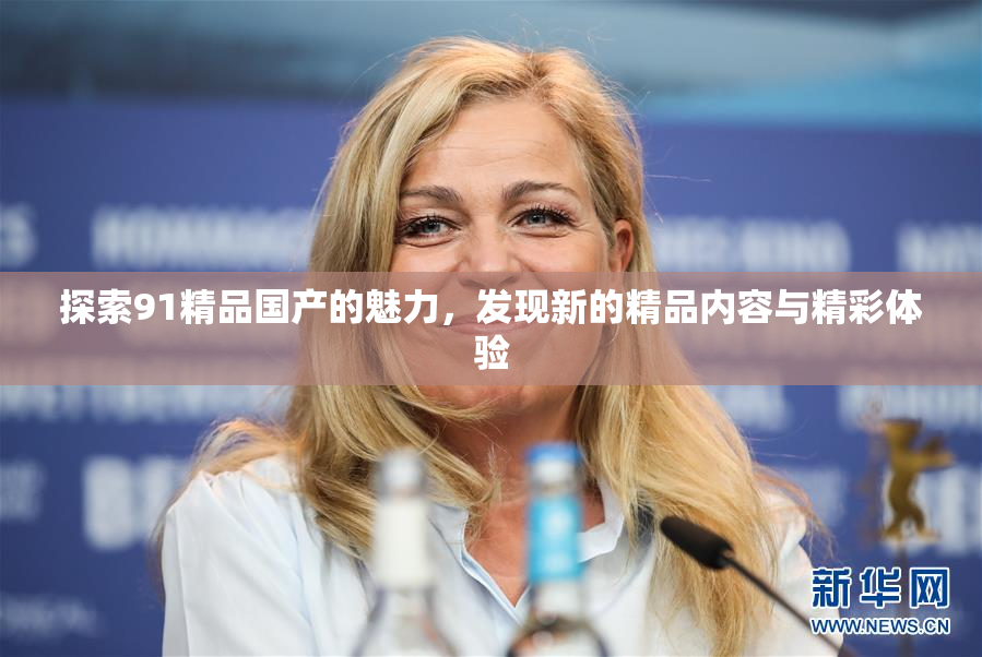探索91精品国产的魅力，发现新的精品内容与精彩体验