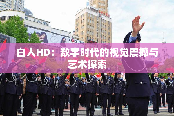 白人HD：数字时代的视觉震撼与艺术探索