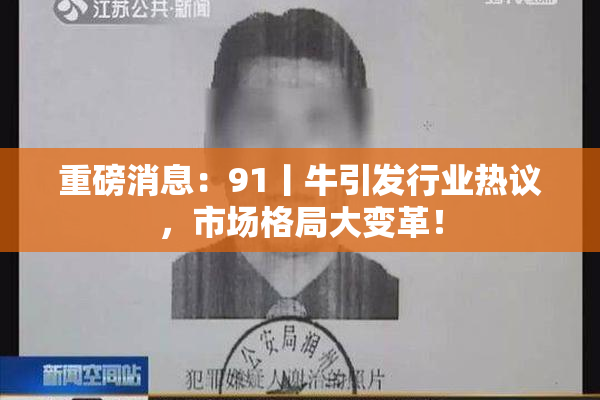 重磅消息：91丨牛引发行业热议，市场格局大变革！