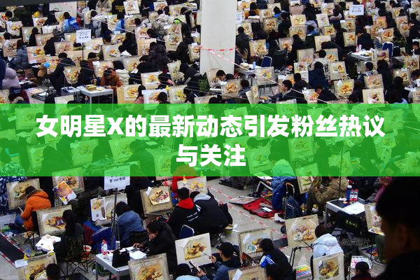 女明星X的最新动态引发粉丝热议与关注