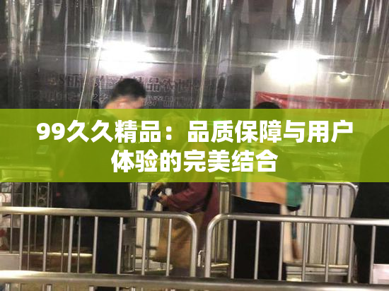 99久久精品：品质保障与用户体验的完美结合